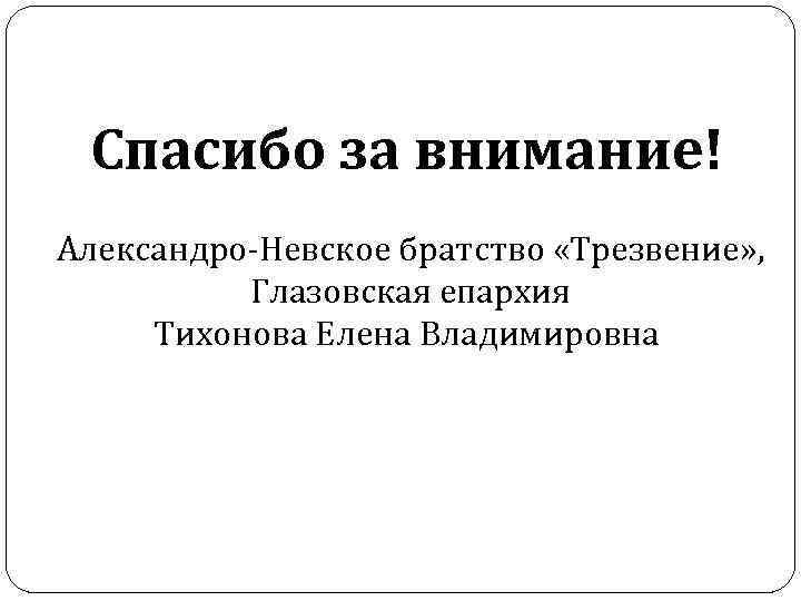  Спасибо за внимание! Александро-Невское братство «Трезвение» ,  Глазовская епархия Тихонова Елена Владимировна