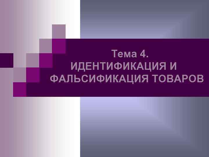    Тема 4. ИДЕНТИФИКАЦИЯ И ФАЛЬСИФИКАЦИЯ ТОВАРОВ 