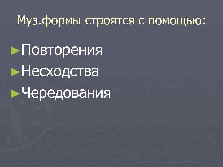 Муз. формы строятся с помощью:  ►Повторения ►Несходства ►Чередования 