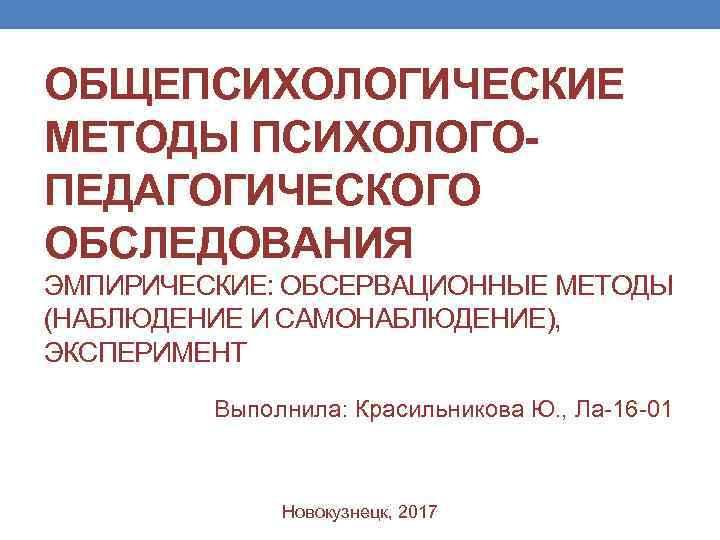 ОБЩЕПСИХОЛОГИЧЕСКИЕ МЕТОДЫ ПСИХОЛОГО- ПЕДАГОГИЧЕСКОГО ОБСЛЕДОВАНИЯ ЭМПИРИЧЕСКИЕ: ОБСЕРВАЦИОННЫЕ МЕТОДЫ (НАБЛЮДЕНИЕ И САМОНАБЛЮДЕНИЕ), ЭКСПЕРИМЕНТ  