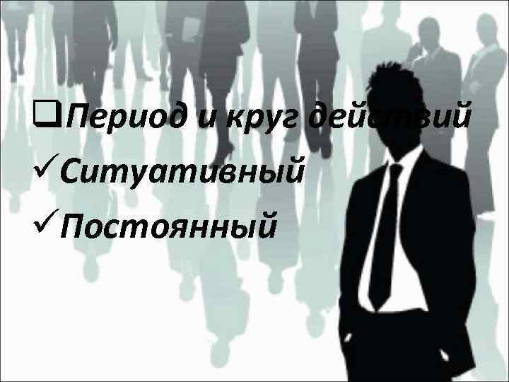 q. Период и круг действий üСитуативный üПостоянный 