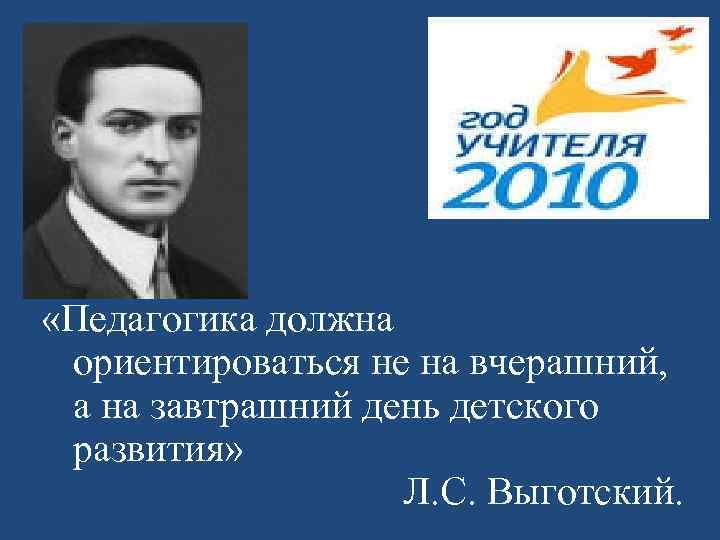  «Педагогика должна ориентироваться не на вчерашний,  а на завтрашний день детского развития»