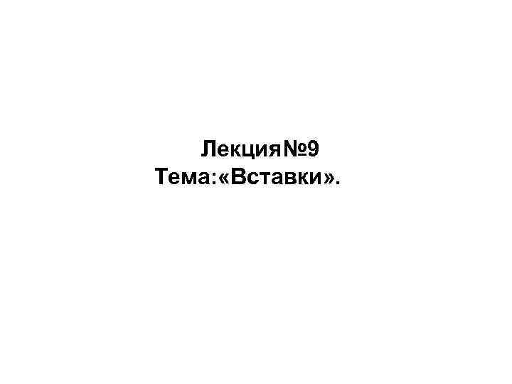   Лекция№ 9 Тема: «Вставки» . 