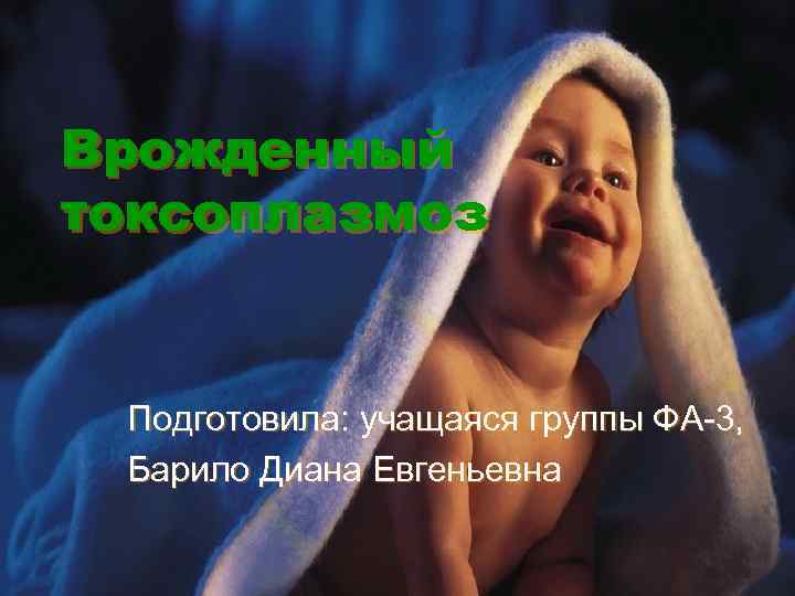 Врожденный токсоплазмоз  Подготовила: учащаяся группы ФА-3,  Барило Диана Евгеньевна 