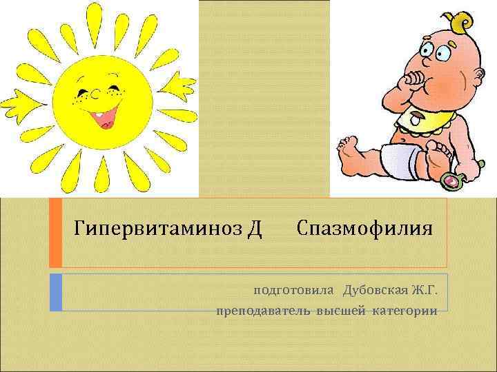 Гипервитаминоз Д  Спазмофилия    подготовила Дубовская Ж. Г.   преподаватель