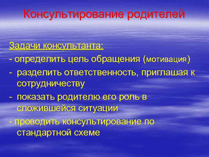   Консультирование родителей Задачи консультанта: - определить цель обращения (мотивация) - разделить ответственность,