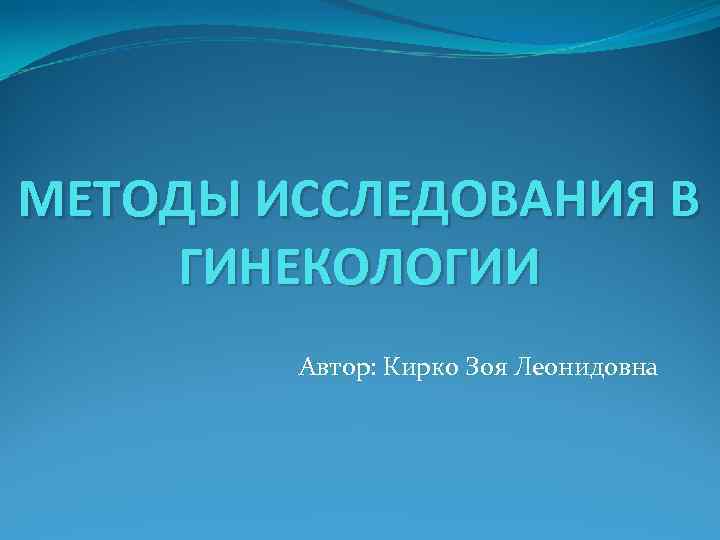 МЕТОДЫ ИССЛЕДОВАНИЯ В ГИНЕКОЛОГИИ Автор: Кирко Зоя Леонидовна МЕТОДЫ ИССЛЕДОВАНИЯ В ГИНЕКОЛОГИИ Автор: Кирко Зоя Леонидовна
