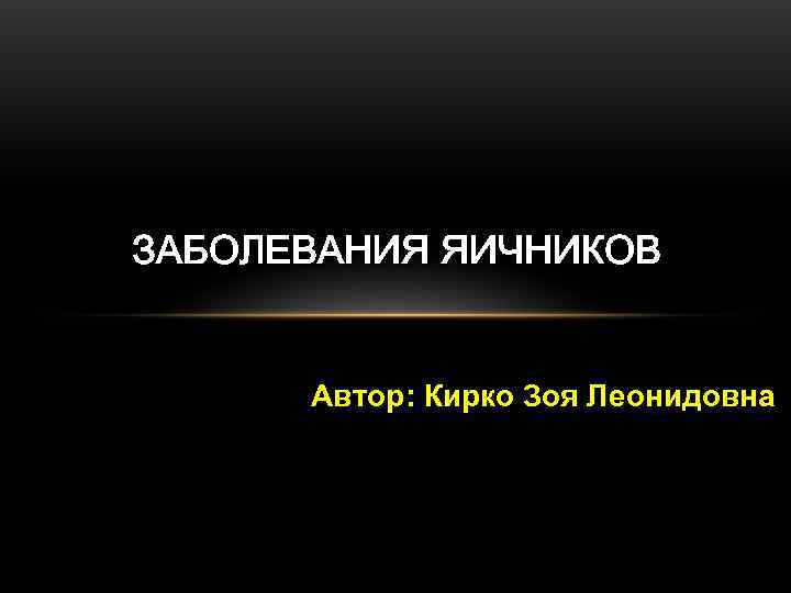 ЗАБОЛЕВАНИЯ ЯИЧНИКОВ   Автор: Кирко Зоя Леонидовна 