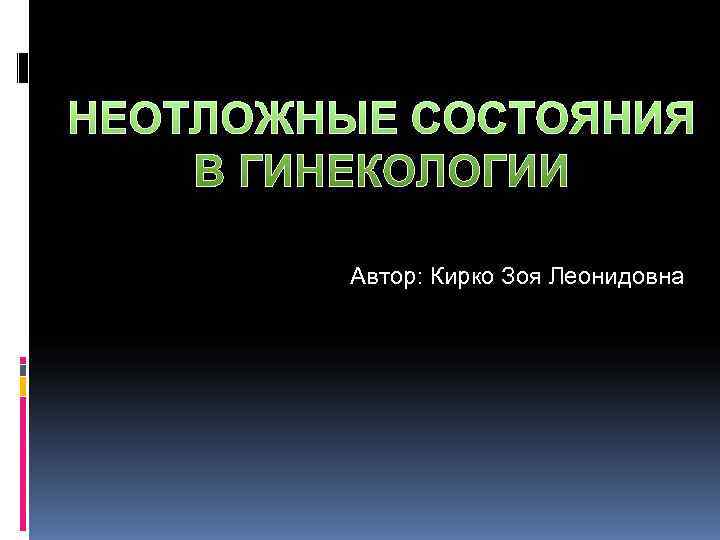 НЕОТЛОЖНЫЕ СОСТОЯНИЯ В ГИНЕКОЛОГИИ   Автор: Кирко Зоя Леонидовна 