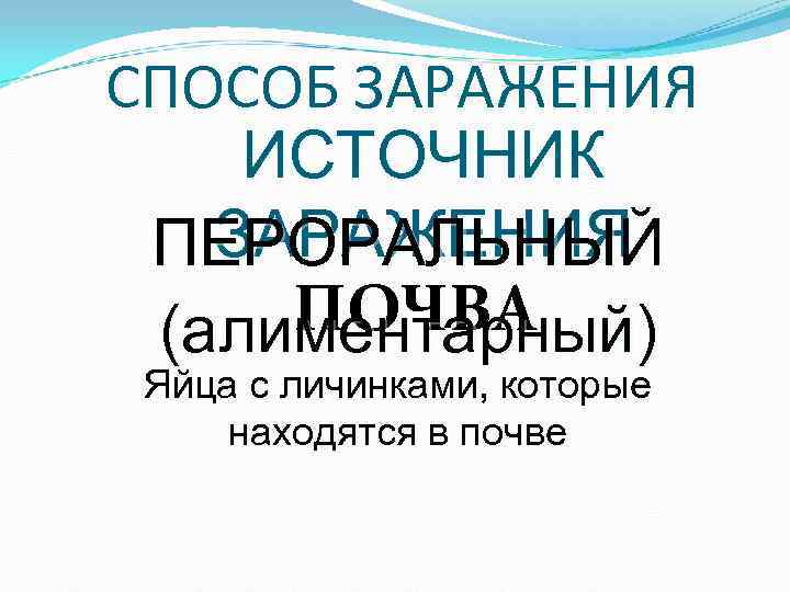 СПОСОБ ЗАРАЖЕНИЯ ИСТОЧНИК ЗАРАЖЕНИЯ ПЕРОРАЛЬНЫЙ ПОЧВА (алиментарный) Яйца с личинками, которые находятся в СПОСОБ ЗАРАЖЕНИЯ ИСТОЧНИК ЗАРАЖЕНИЯ ПЕРОРАЛЬНЫЙ ПОЧВА (алиментарный) Яйца с личинками, которые находятся в