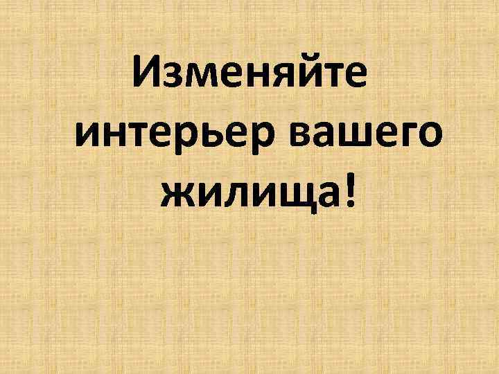  Изменяйте интерьер вашего  жилища! 
