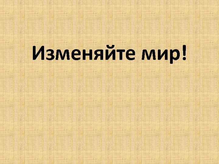 Изменяйте мир! 
