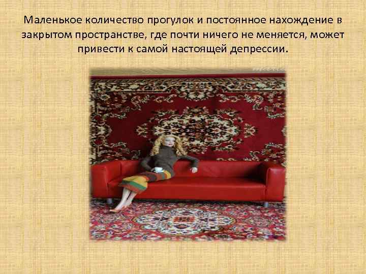 Маленькое количество прогулок и постоянное нахождение в закрытом пространстве, где почти ничего не меняется,