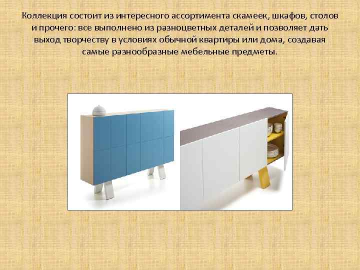 Коллекция состоит из интересного ассортимента скамеек, шкафов, столов  и прочего: все выполнено из