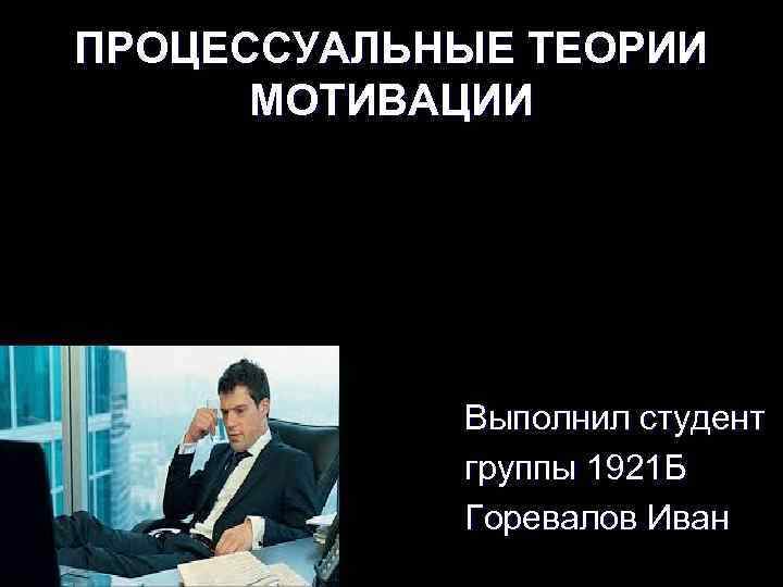 ПРОЦЕССУАЛЬНЫЕ ТЕОРИИ  МОТИВАЦИИ   Выполнил студент   группы 1921 Б 