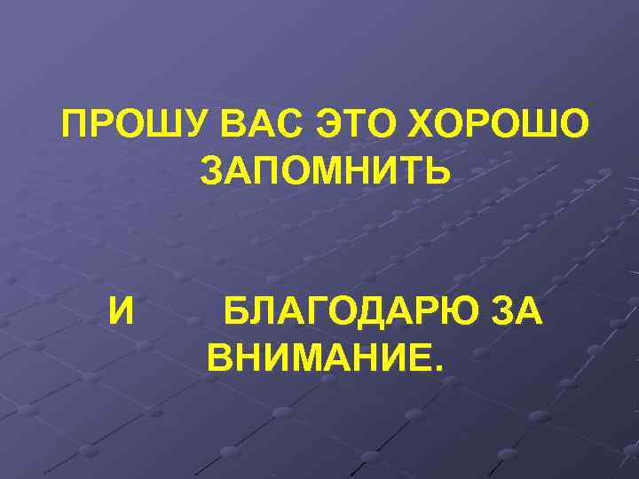 ПРОШУ ВАС ЭТО ХОРОШО ЗАПОМНИТЬ  И  БЛАГОДАРЮ ЗА ВНИМАНИЕ. 