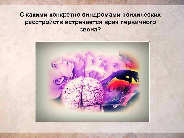 С какими конкретно синдромами психических  расстройств встречается врач первичного    звена?