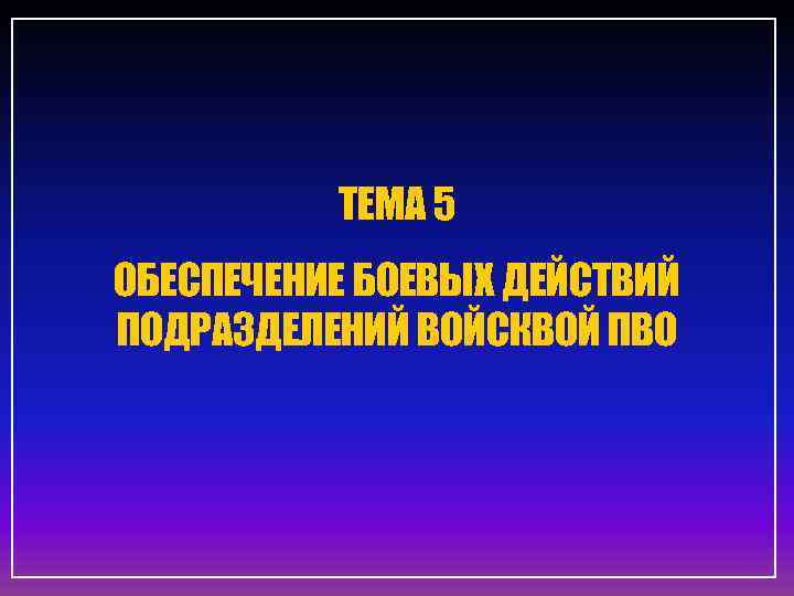 ТЕМА 5 ОБЕСПЕЧЕНИЕ БОЕВЫХ ДЕЙСТВИЙ ПОДРАЗДЕЛЕНИЙ ВОЙСКВОЙ ПВО 