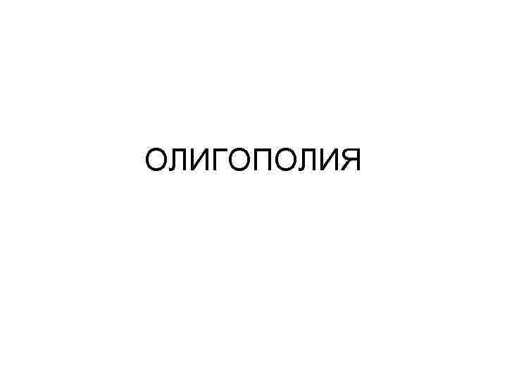 ОЛИГОПОЛИЯ ОЛИГОПОЛИЯ