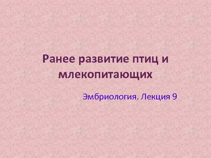 Ранее развитие птиц и  млекопитающих  Эмбриология. Лекция 9 