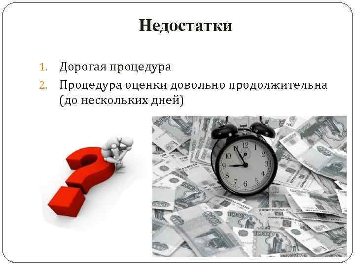    Недостатки 1. Дорогая процедура 2. Процедура оценки довольно продолжительна  (до
