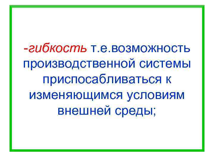 -гибкость т. е. возможность производственной системы  приспосабливаться к изменяющимся условиям внешней среды; 