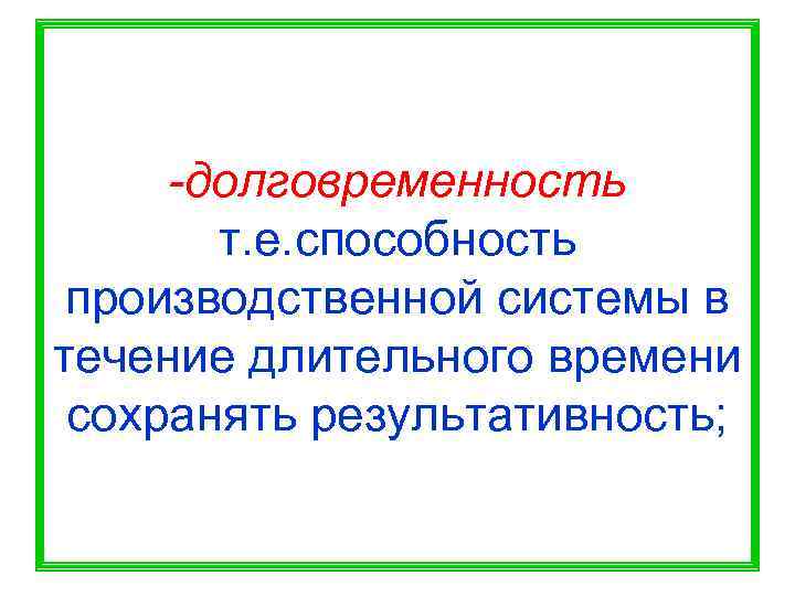  -долговременность  т. е. способность производственной системы в течение длительного времени сохранять результативность;