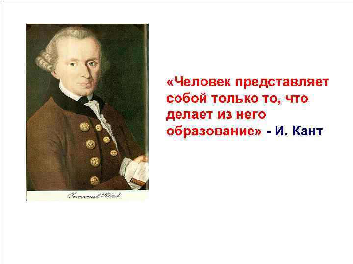 «Человек представляет собой только то, что делает из него образование» - И. Кант «Человек представляет собой только то, что делает из него образование» - И. Кант