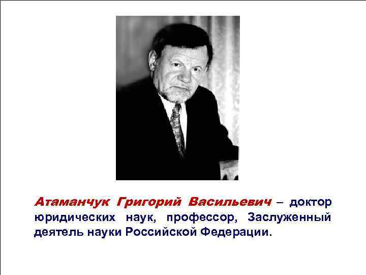 Атаманчук Григорий Васильевич – доктор юридических наук, профессор, Атаманчук Григорий Васильевич – доктор юридических наук, профессор,