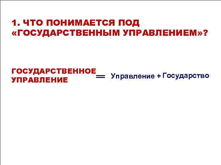 1. ЧТО ПОНИМАЕТСЯ ПОД «ГОСУДАРСТВЕННЫМ УПРАВЛЕНИЕМ» ? ГОСУДАРСТВЕННОЕ Управление + Государство 1. ЧТО ПОНИМАЕТСЯ ПОД «ГОСУДАРСТВЕННЫМ УПРАВЛЕНИЕМ» ? ГОСУДАРСТВЕННОЕ Управление + Государство