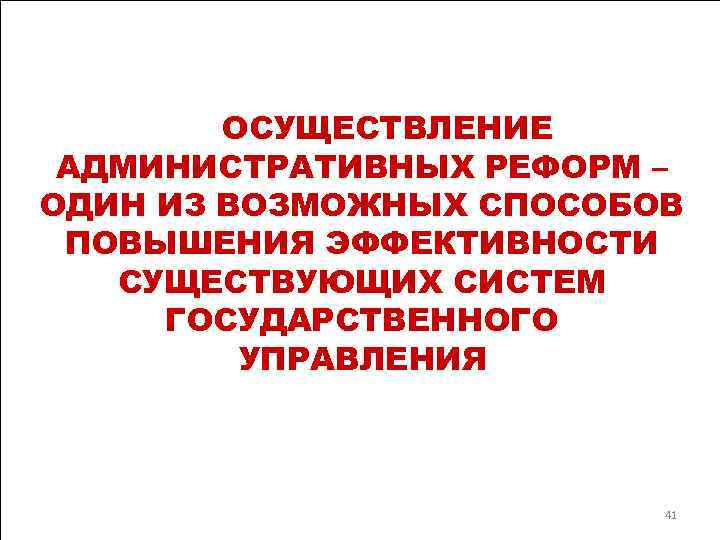   ОСУЩЕСТВЛЕНИЕ АДМИНИСТРАТИВНЫХ РЕФОРМ – ОДИН ИЗ ВОЗМОЖНЫХ СПОСОБОВ ПОВЫШЕНИЯ ЭФФЕКТИВНОСТИ  СУЩЕСТВУЮЩИХ