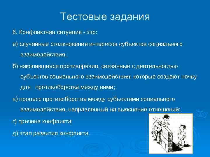 Тестовые задания 6. Конфликтная ситуация - это: а) случайные столкновения интересов субъектов социального взаимодействия;