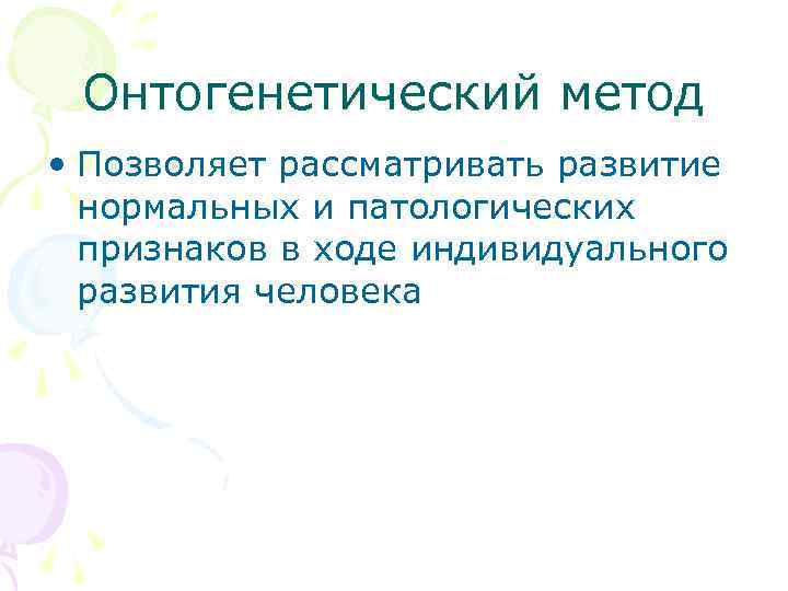  Онтогенетический метод • Позволяет рассматривать развитие  нормальных и патологических  признаков в