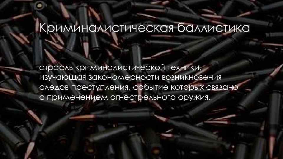 Криминалистическая баллистика  отрасль криминалистической техники, изучающая закономерности возникновения следов преступления, событие которых связано