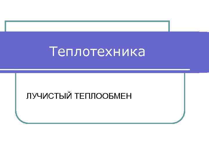  Теплотехника  ЛУЧИСТЫЙ ТЕПЛООБМЕН 