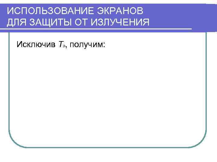 ИСПОЛЬЗОВАНИЕ ЭКРАНОВ ДЛЯ ЗАЩИТЫ ОТ ИЗЛУЧЕНИЯ  Исключив Tэ, получим: 