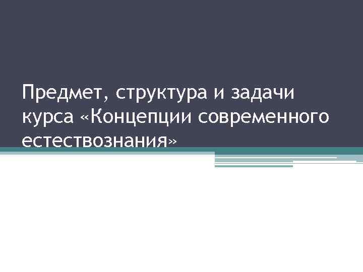 Предмет, структура и задачи курса «Концепции современного естествознания» 