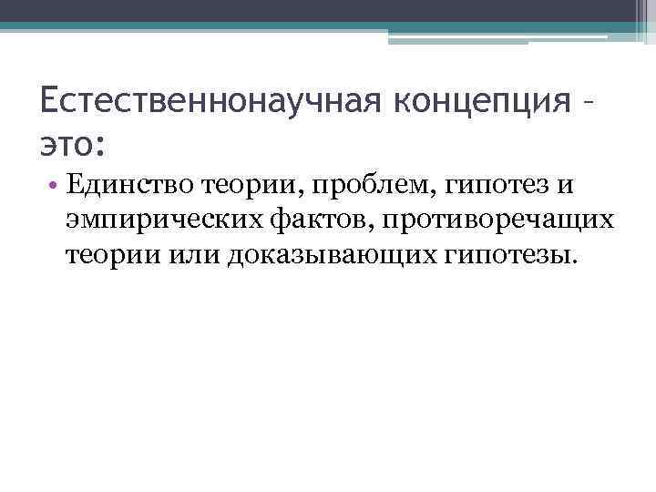 Естественнонаучная концепция – это:  • Единство теории, проблем, гипотез и  эмпирических фактов,