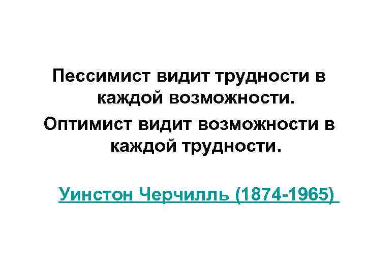  Пессимист видит трудности в каждой возможности. Оптимист видит возможности в  каждой трудности.