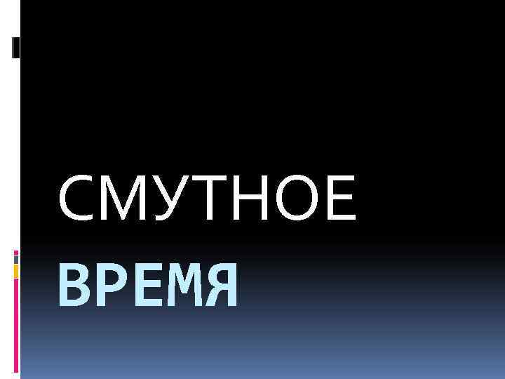 СМУТНОЕ ВРЕМЯ 