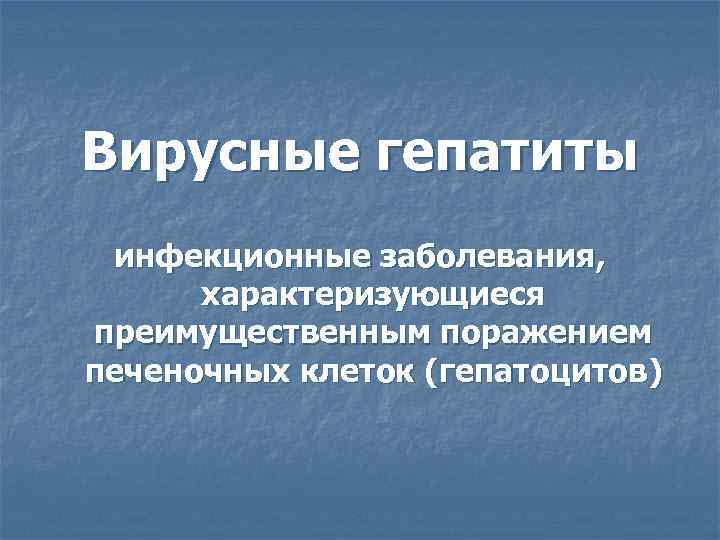 Вирусные гепатиты инфекционные заболевания,  характеризующиеся преимущественным поражением печеночных клеток (гепатоцитов) 