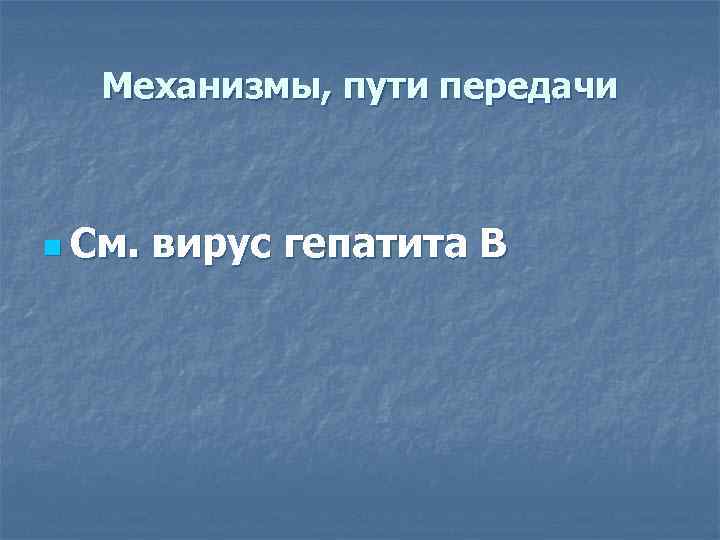  Механизмы, пути передачи  n См.  вирус гепатита В 