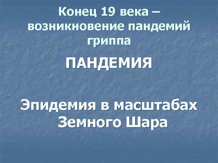   Конец 19 века – возникновение пандемий   гриппа ПАНДЕМИЯ Эпидемия в