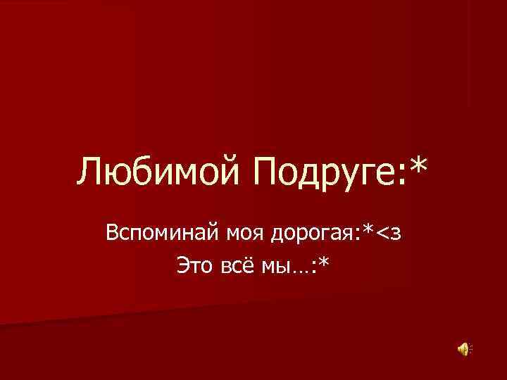 Любимой Подруге: * Вспоминай моя дорогая: *<з  Это всё мы…: * 