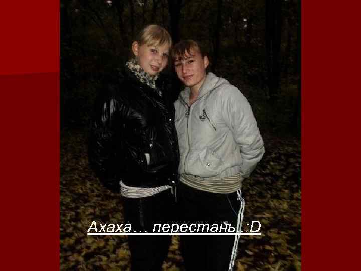 Ахаха… перестань. . : D 