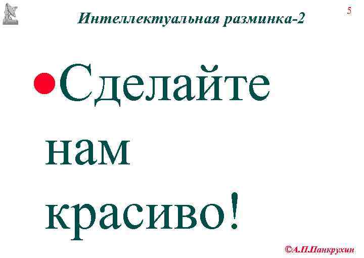        5 Интеллектуальная разминка-2  ·Сделайте нам красиво!