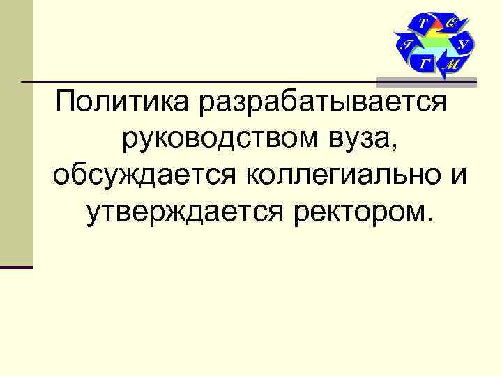 Политика разрабатывается руководством вуза, обсуждается коллегиально и  утверждается ректором. 