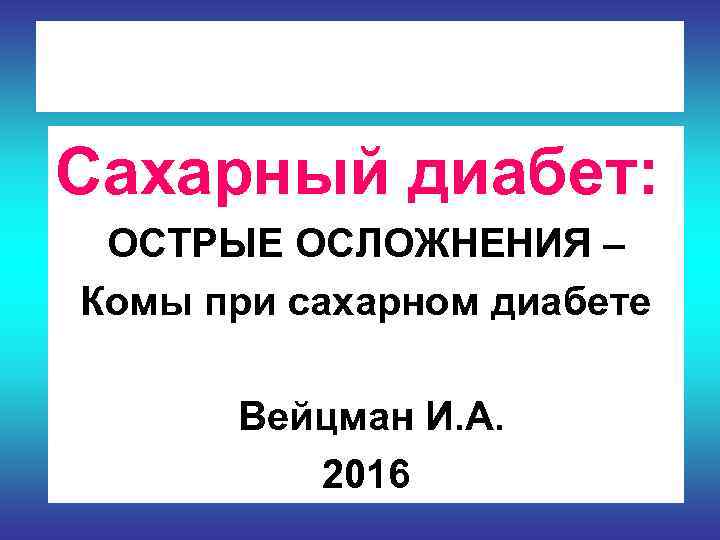Сахарный диабет:  ОСТРЫЕ ОСЛОЖНЕНИЯ – Комы при сахарном диабете  Вейцман И. А.