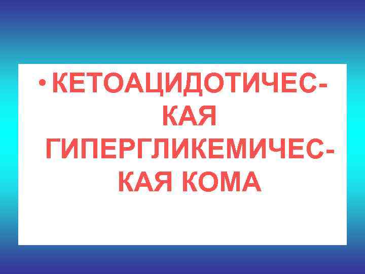 • КЕТОАЦИДОТИЧЕС-   КАЯ ГИПЕРГЛИКЕМИЧЕС-  КАЯ КОМА 