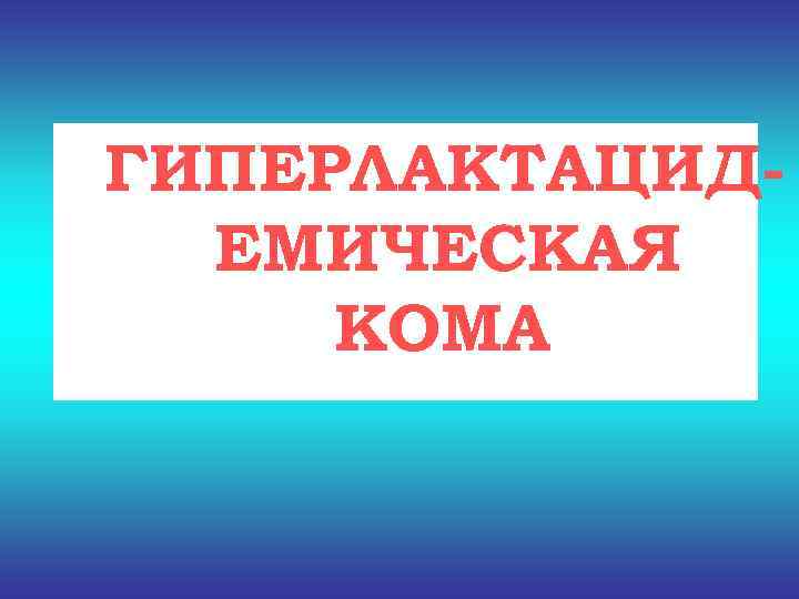 ГИПЕРЛАКТАЦИД-  ЕМИЧЕСКАЯ КОМА 